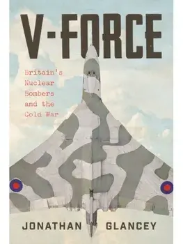 V-Force. Britain’s Nuclear Bombers and the Cold War, Main, Hardback/Jonathan Glancey