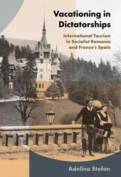 Vacationing in Dictatorships. International Tourism in Socialist Romania and Franco's Spain, Paperback/Adelina Stefan