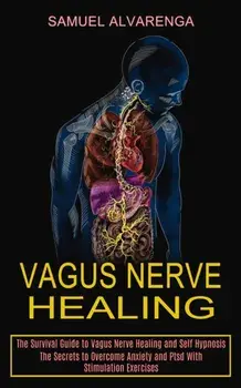 Vagus Nerve Healing: The Secrets to Overcome Anxiety and Ptsd With Stimulation Exercises (The Survival Guide to Vagus Nerve Healing and Sel/Samuel Alvarenga