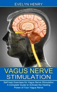 Vagus Nerve Stimulation: A Complete Guide to Activate the Healing Power of Your Vagus Nerve (Self-help Exercises for Vagus Nerve Stimulation)/Evelyn Henry