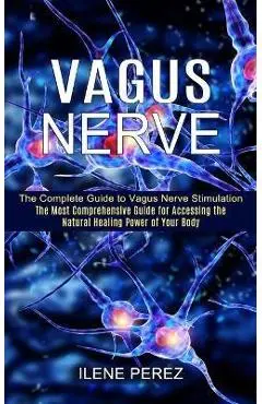 Vagus Nerve: The Most Comprehensive Guide for Accessing the Natural Healing Power of Your Body (The Complete Guide to Vagus Nerve S - Ilene Perez
