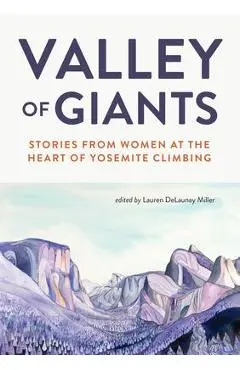 Valley of Giants: Stories from Women at the Heart of Yosemite Climbing - Lauren Delaunay Miller