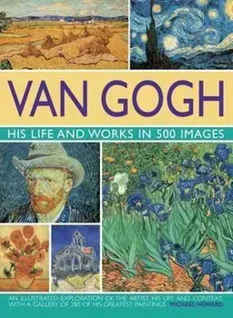 Van Gogh: His Life and Works in 500 Images, Hardback/Michael Howard