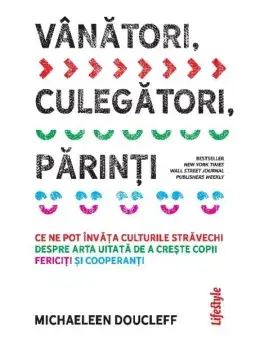 Vanatori, culegatori, parinti. Ce ne pot invata culturile stravechi despre arta uitata de a creste copii fericiti si cooperanti/Michaeleen Doucleff