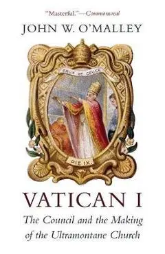 Vatican I: The Council and the Making of the Ultramontane Church - John W. O'malley