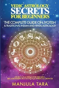 Vedic Astrology Secrets for Beginners: The Complete Guide on Jyotish and Traditional Indian and Hindu Astrology: Ancient Teachings for The Soul, Relat/Manjula Tara