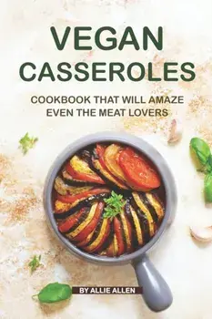 Vegan Casseroles Cookbook That Will Amaze Even the Meat Lovers: A Carefully Picked Collection of The Finest Vegan Casseroles Recipes, Paperback/Allie Allen