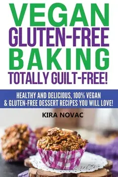 Vegan Gluten-Free Baking: Totally Guilt-Free!: Healthy and Delicious, 100% Vegan and Gluten-Free Dessert Recipes You Will Love/Kira Novac