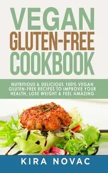 Vegan Gluten Free Cookbook: Nutritious and Delicious, 100% Vegan Gluten Free Recipes to Improve Your Health, Lose Weight, and Feel Amazing/Kira Novac