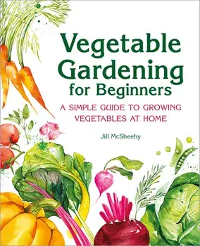Vegetable Gardening for Beginners: A Simple Guide to Growing Vegetables at Home, Hardcover/Jill McSheehy