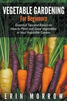 Vegetable Gardening For Beginners: Essential Tips and Basics on How to Plant and Grow Vegetable in Your Vegetable Garden, Paperback/Erin Morrow