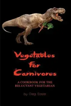 Vegetables for Carnivores - A Cookbook for the Reluctant Vegetarian, Paperback/Greg Easter