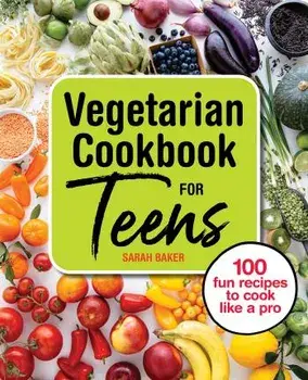 Vegetarian Cookbook for Teens: 100 Fun Recipes to Cook Like a Pro, Paperback/Sarah Baker