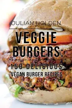 Veggie Burgers: 150 Delicious Vegan Burger Recipes: Easy, Healthy Vegan, Vegetarian, Veggie Burgers ( Plant Based, How Not to Die, The, Paperback/Julian Holden