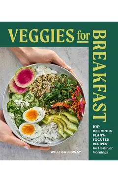 Veggies for Breakfast: 100 Delicious Plant-Focused Recipes for Healthier Mornings - Willi Galloway