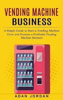Vending Machine Business: A Simple Guide to Start a Vending Machine (Grow and Promote a Profitable Vending Machine Business), Paperback/Adan Jordan