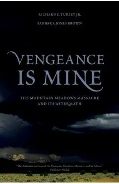 Vengeance Is Mine: The Mountain Meadows Massacre and Its Aftermath - Richard E. Turley