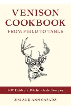 Venison Cookbook: From Field to Table, 400 Field- And Kitchen-Tested Recipes - Jim Casada