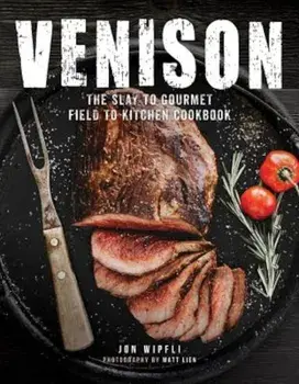 Venison: The Slay to Gourmet Field to Kitchen Cookbook, Hardcover/Jon Wipfli
