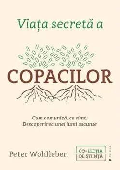 Viata secreta a copacilor. Cum comunica, ce simt. Descoperirea unei lumi ascunse/Peter Wohlleben