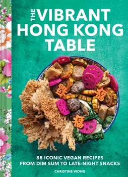 Vibrant Hong Kong Table. 88 Iconic Vegan Recipes from Dim Sum to Late-Night Snacks, Hardback/Christine Wong