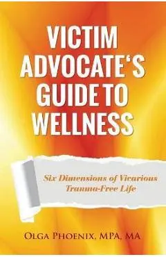 Victim Advocate's Guide to Wellness: Six Dimensions of Vicarious Trauma-Free Life - Olga Phoenix
