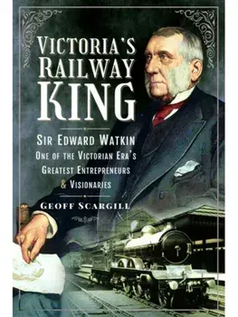 Victoria's Railway King. Sir Edward Watkin, One of the Victorian Era’s Greatest Entrepreneurs and Visionaries, Paperback/Geoff Scargill
