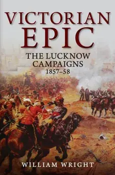 Victorian Epic. The Lucknow Campaigns 1857-58, Hardback/William Wright