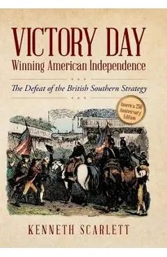 Victory Day - Winning American Independence: The Defeat of the British Southern Strategy - Kenneth Scarlett