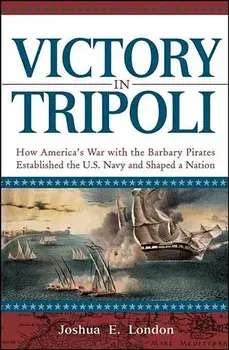 Victory in Tripoli: How America's War with the Barbary Pirates Established the U.S. Navy and Shaped a Nation/Joshua London