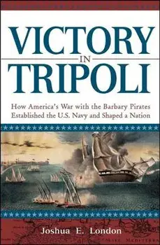 Victory in Tripoli: How America's War with the Barbary Pirates Established the U.S. Navy and Shaped a Nation, Paperback/Joshua London