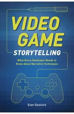 Video Game Storytelling: What Every Developer Needs to Know about Narrative Techniques - Evan Skolnick