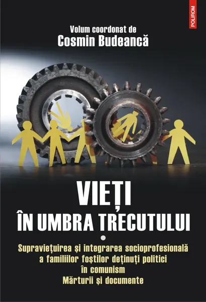 Vieti in umbra trecutului. Supravietuirea si integrarea socioprofesionala a familiilor fostilor deținuti politici in comunism. Marturii si documente (vol. I)