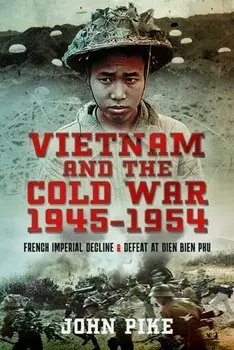 Vietnam and the Cold War 1945-1954. French Imperial Decline and Defeat at Dien Bien Phu, Hardback/John Pike