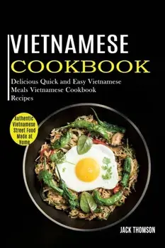 Vietnamese Cookbook: Delicious Quick and Easy Vietnamese Meals Vietnamese Cookbook Recipes (Authentic Vietnamese Street Food Made at Home)/Jack Thomson