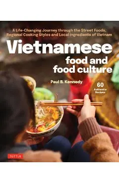 Vietnamese Food and Food Culture: A Life-Changing Journey Through the Street Foods, Regional Cooking Styles and Local Ingredients of Vietnam - Paul B. Kennedy