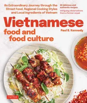 Vietnamese Food and Food Culture. A Life-Changing Journey through the Street Foods, Regional Cooking Styles and Local Ingredients of Vietnam, Hardback/Paul B. Kennedy