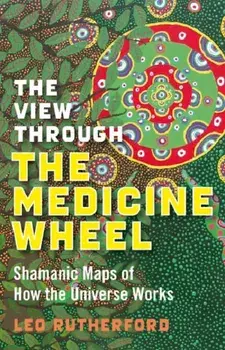 View Through The Medicine Wheel, The - Shamanic Maps of How the Universe Works, Paperback/Leo Rutherford