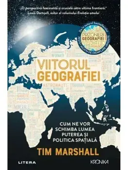 Viitorul geografiei. Cum ne vor schimba lumea puterea si politica spatiala/Tim Marshall