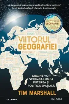 Viitorul geografiei. Cum ne vor schimba lumea puterea si politica spatiala/Tim Marshall