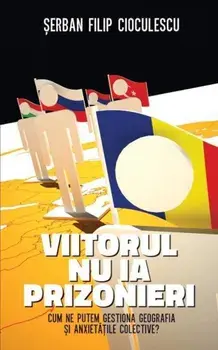Viitorul nu ia prizonieri. Cum ne putem gestiona geografia si anxietatile colective?/Serban Filip Cioculescu