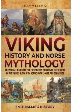 Viking History and Norse Mythology: An Enthralling Journey of Exploration to Uncover the Secrets of the Vikings along with Nordic Myths, Gods, and God - Billy Wellman