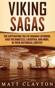 Viking Sagas: The Captivating Tale of Ragnar Lothbrok, Ivar the Boneless, Lagertha, and More, in Their Historical Context/Matt Clayton