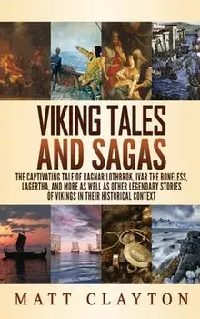 Viking Tales and Sagas: The Captivating Tale of Ragnar Lothbrok, Ivar the Boneless, Lagertha, and More as well as Other Legendary Stories of V/Matt Clayton