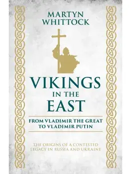 Vikings in the East. From Vladimir the Great to Vladimir Putin - The Origins of a Contested Legacy in Russia and Ukraine, Hardback/Martyn Whittock