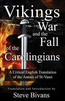 Vikings, War and the Fall of the Carolingians: A Critical English Translation of the Annals of Saint Vaast, Paperback/Steve Bivans