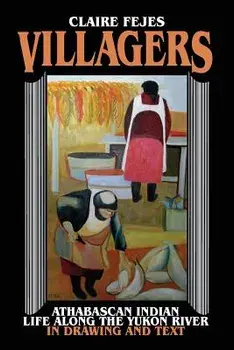 Villagers: Athabaskan Indian Life Along the Yukon River in Drawings and Text, Paperback/Claire Fejes