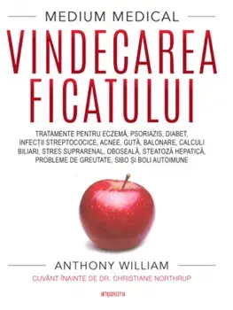 Vindecarea ficatului. Tratamente pentru eczema, psoriazis, diabet, infectii streptococice, acnee, guta, balonare, calculi biliari, stres suprarenal, oboseala, steatoza hepatica, probleme de greutate si boli autoimune/Nthony William