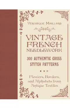 Vintage French Needlework: 300 Authentic Cross-Stitch Patterns--Flowers, Borders, and Alphabets from Antique Textiles - Véronique Maillard