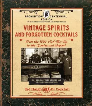 Vintage Spirits and Forgotten Cocktails: Prohibition Centennial Edition: From the 1920 Pick-Me-Up to the Zombie and Beyond - 150+ Rediscovered Recipes/Ted Haigh